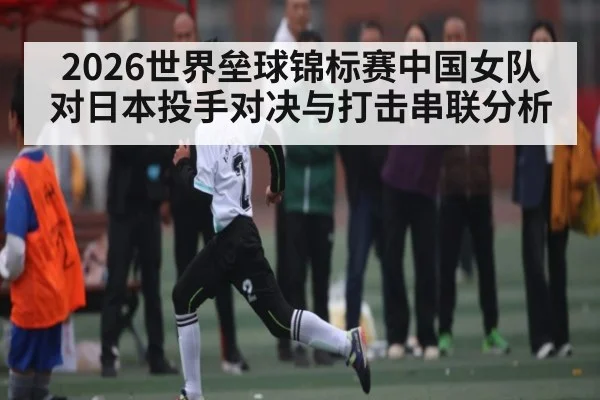 2026世界垒球锦标赛中国女队对日本投手对决与打击串联分析