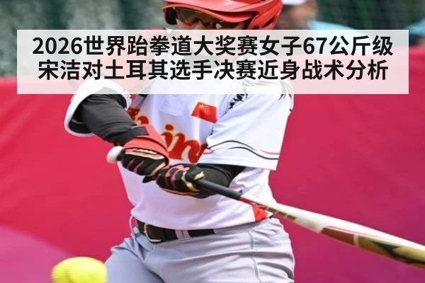 2026世界跆拳道大奖赛女子67公斤级宋洁对土耳其选手决赛近身战术分析