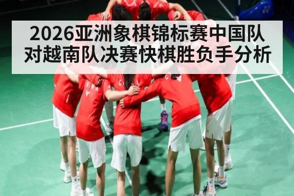2026亚洲象棋锦标赛中国队对越南队决赛快棋胜负手分析