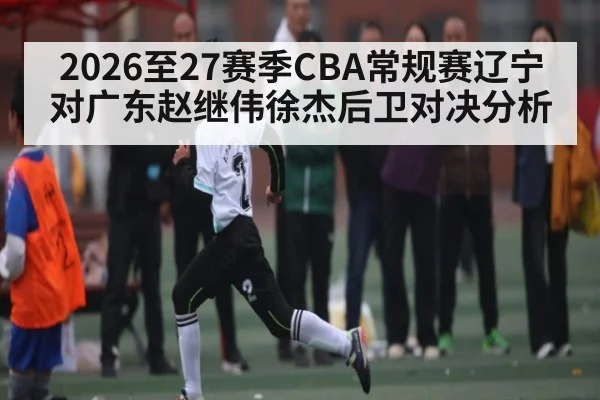 2026至27赛季CBA常规赛辽宁对广东赵继伟徐杰后卫对决分析